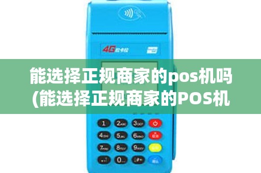 能选择正规商家的pos机吗(能选择正规商家的POS机)