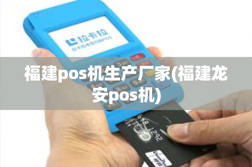 福建pos机生产厂家(福建龙安pos机)