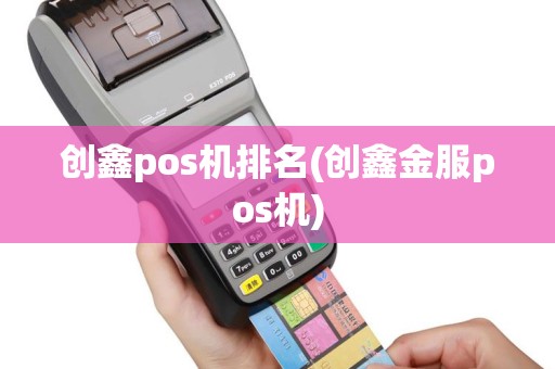 创鑫pos机排名(创鑫金服pos机)