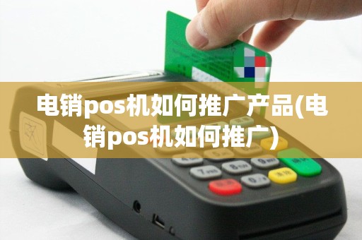 电销pos机如何推广产品(电销pos机如何推广)