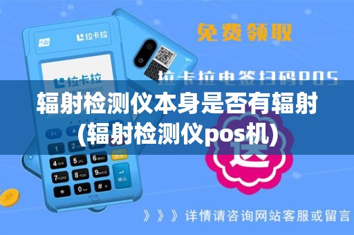 辐射检测仪本身是否有辐射(辐射检测仪pos机)