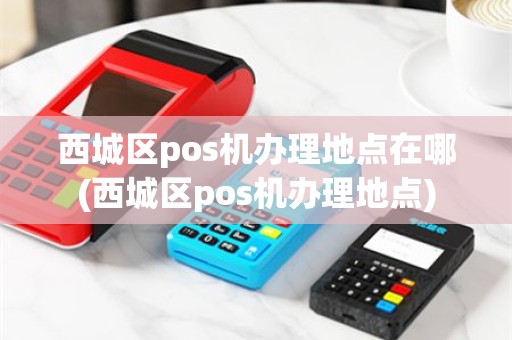 西城区pos机办理地点在哪(西城区pos机办理地点)