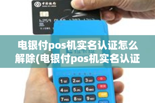 电银付pos机实名认证怎么解除(电银付pos机实名认证)