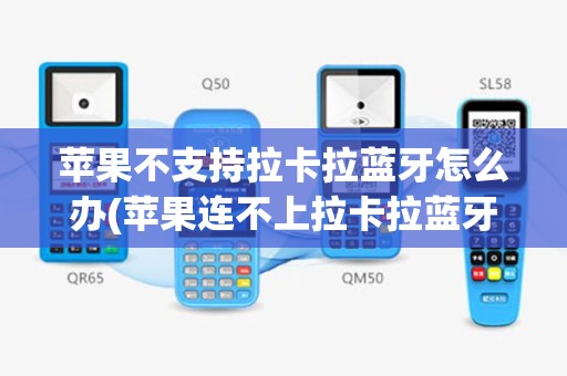 苹果不支持拉卡拉蓝牙怎么办(苹果连不上拉卡拉蓝牙pos机)