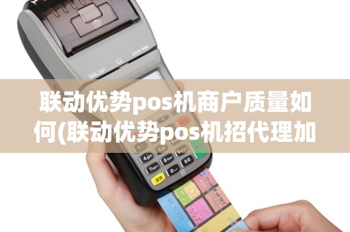 联动优势pos机商户质量如何(联动优势pos机招代理加盟)