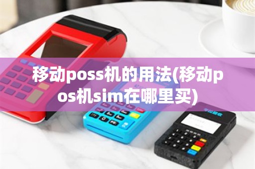 移动poss机的用法(移动pos机sim在哪里买)