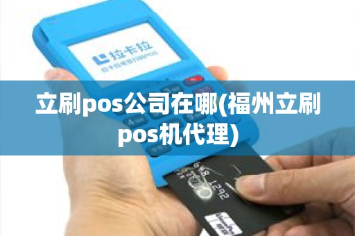 立刷pos公司在哪(福州立刷pos机代理)