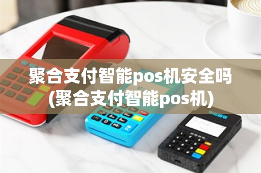 聚合支付智能pos机安全吗(聚合支付智能pos机)