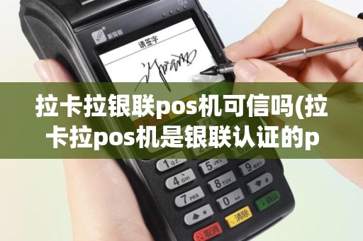 拉卡拉银联pos机可信吗(拉卡拉pos机是银联认证的pos机吗)