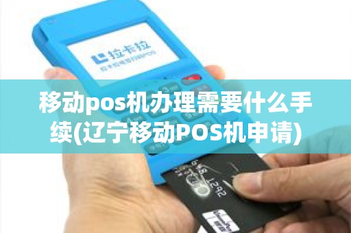 移动pos机办理需要什么手续(辽宁移动POS机申请)