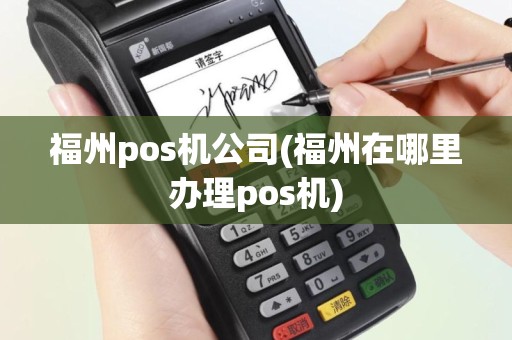 福州pos机公司(福州在哪里办理pos机)