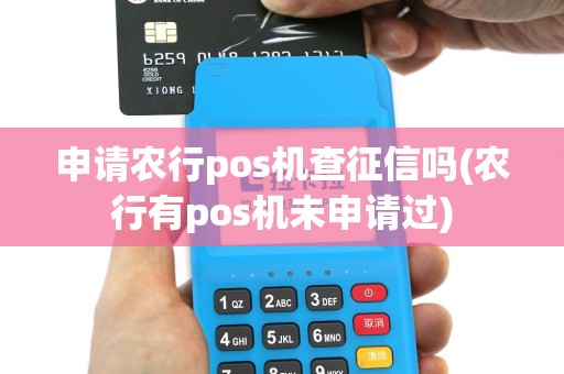 申请农行pos机查征信吗(农行有pos机未申请过)