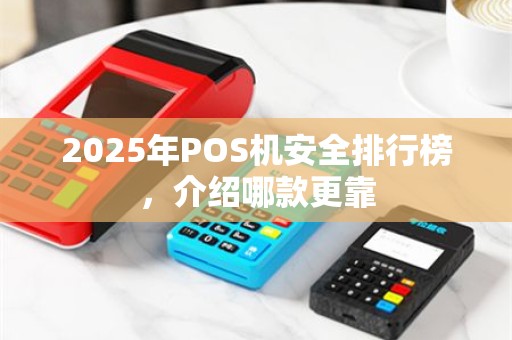 2025年POS机安全排行榜，介绍哪款更靠