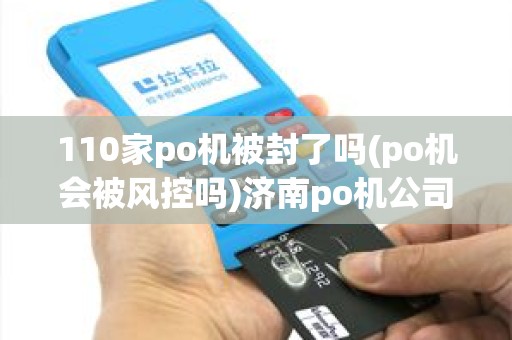110家po机被封了吗(po机会被风控吗)济南po机公司跑路风险高