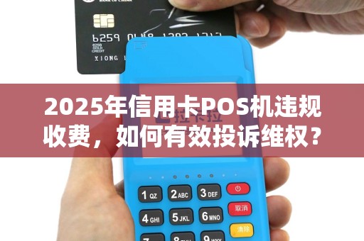 2025年信用卡POS机违规收费，如何有效投诉维权？