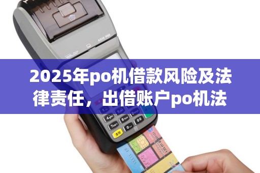 2025年po机借款风险及法律责任，出借账户po机法律责任承担