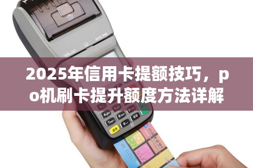 2025年信用卡提额技巧，po机刷卡提升额度方法详解