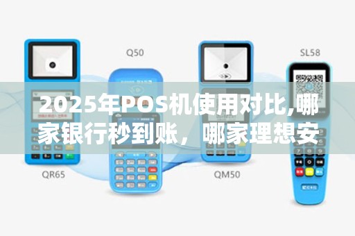 2025年POS机使用对比,哪家银行秒到账，哪家理想安全？