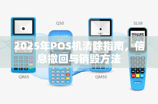 2025年POS机清除指南，信息撤回与销毁方法