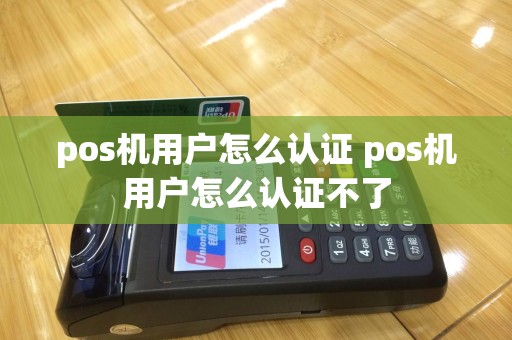 pos机用户怎么认证 pos机用户怎么认证不了