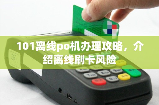 101离线po机办理攻略，介绍离线刷卡风险