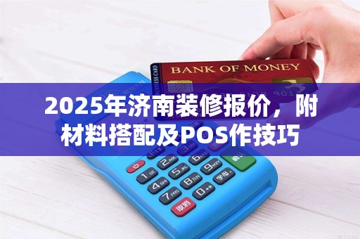 2025年济南装修报价，附材料搭配及POS作技巧