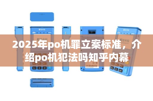 2025年po机罪立案标准，介绍po机犯法吗知乎内幕