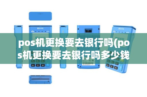 pos机更换要去银行吗(pos机更换要去银行吗多少钱)