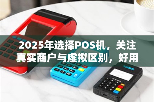 2025年选择POS机，关注真实商户与虚拟区别，好用品牌推荐