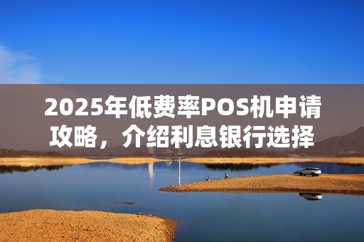 2025年低费率POS机申请攻略，介绍利息银行选择