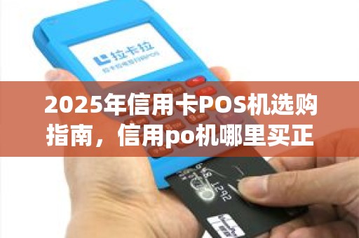 2025年信用卡POS机选购指南，信用po机哪里买正规攻略
