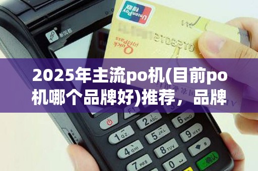 2025年主流po机(目前po机哪个品牌好)推荐，品牌盘点