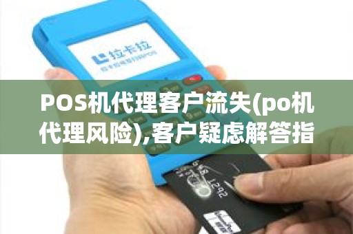 POS机代理客户流失(po机代理风险),客户疑虑解答指南