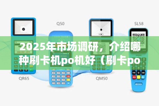 2025年市场调研，介绍哪种刷卡机po机好（刷卡po机哪个品牌优）的秘诀