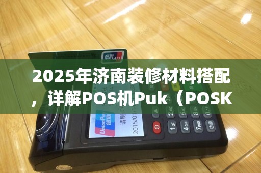 2025年济南装修材料搭配，详解POS机Puk（POSKing）作指南