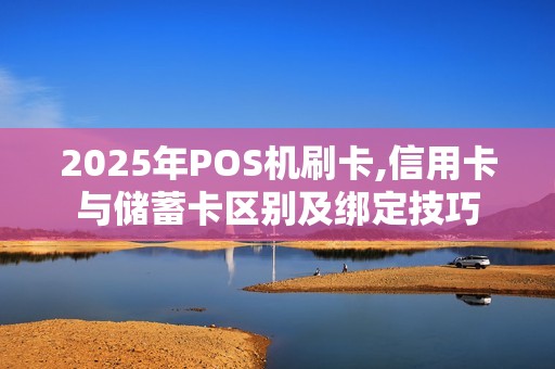 2025年POS机刷卡,信用卡与储蓄卡区别及绑定技巧