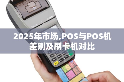 2025年市场,POS与POS机差别及刷卡机对比