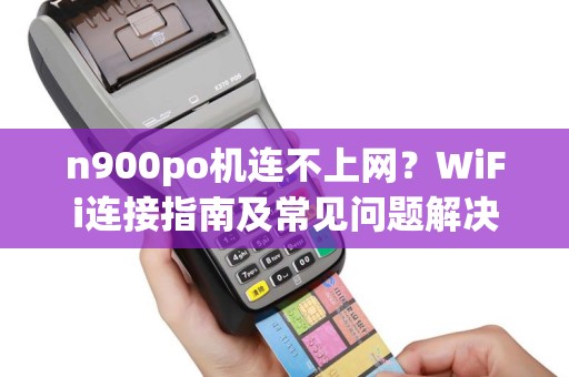n900po机连不上网？WiFi连接指南及常见问题解决