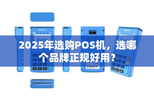 2025年选购POS机，选哪个品牌正规好用？