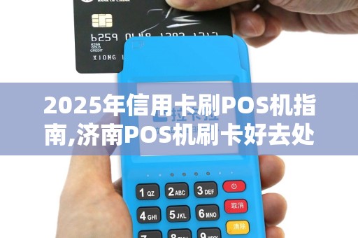 2025年信用卡刷POS机指南,济南POS机刷卡好去处