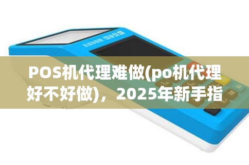 POS机代理难做(po机代理好不好做)，2025年新手指南