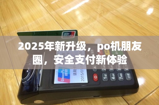2025年新升级，po机朋友圈，安全支付新体验