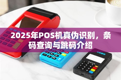 2025年POS机真伪识别，条码查询与跳码介绍
