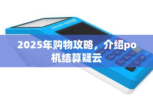 2025年购物攻略，介绍po机结算疑云