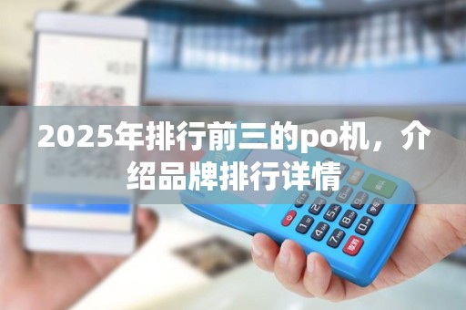 2025年排行前三的po机，介绍品牌排行详情