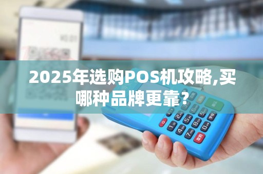 2025年选购POS机攻略,买哪种品牌更靠？