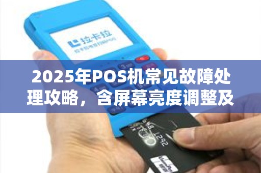 2025年POS机常见故障处理攻略，含屏幕亮度调整及过热解决