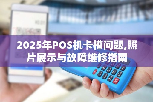 2025年POS机卡槽问题,照片展示与故障维修指南