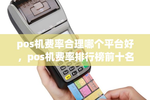 pos机费率合理哪个平台好，pos机费率排行榜前十名