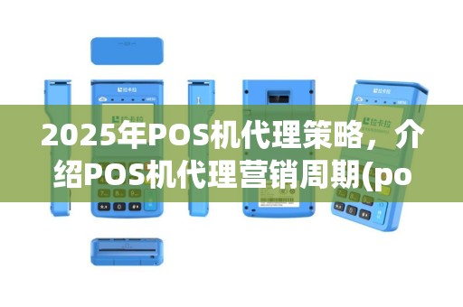 2025年POS机代理策略，介绍POS机代理营销周期(po机代理渠道)与盈利模式